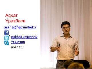 Асхат
Уразбаев
askhat@scrumtrek.r
u
F askhat.urazbaev
@zibsun
askhatu
 