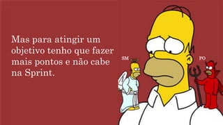 SM PO
Mas para atingir um
objetivo tenho que fazer
mais pontos e não cabe
na Sprint.
 