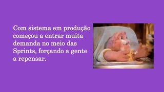 Com sistema em produção
começou a entrar muita
demanda no meio das
Sprints, forçando a gente
a repensar.
 