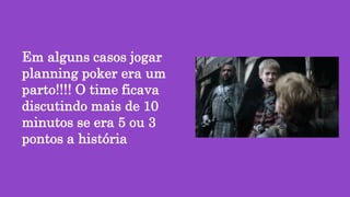 Em alguns casos jogar
planning poker era um
parto!!!! O time ficava
discutindo mais de 10
minutos se era 5 ou 3
pontos a história
 