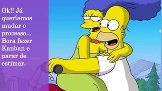 Ok!! Já
queríamos
mudar o
processo...
Bora fazer
Kanban e
parar de
estimar.
 