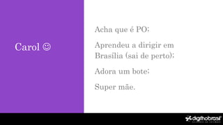 Carol 
Acha que é PO;
Aprendeu a dirigir em
Brasília (sai de perto);
Adora um bote;
Super mãe.
 