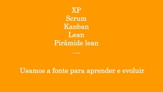 Usamos a fonte para aprender e evoluir
XP
Scrum
Kanban
Lean
Pirâmide lean
....
 