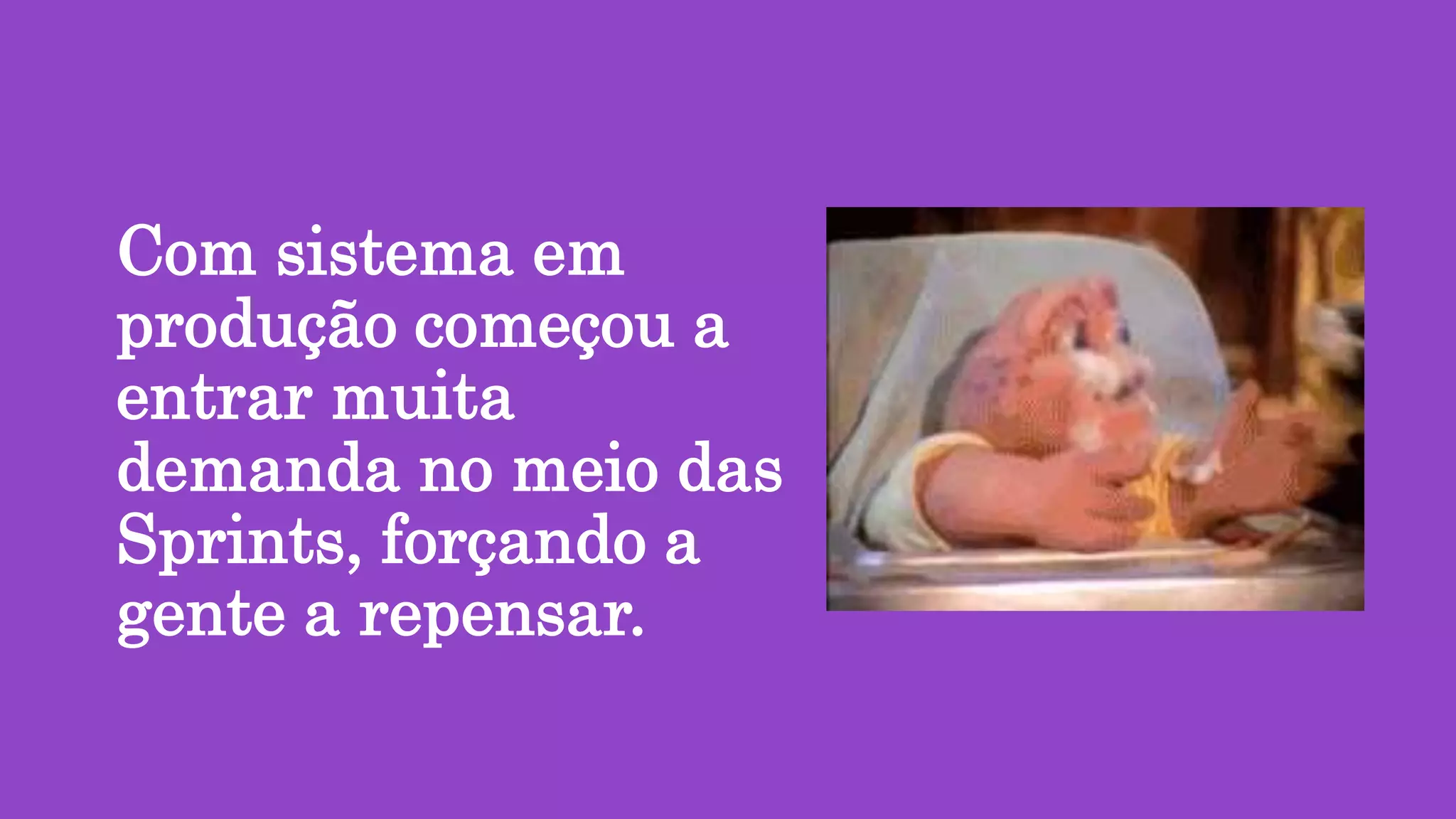 Com sistema em
produção começou a
entrar muita
demanda no meio das
Sprints, forçando a
gente a repensar.
 