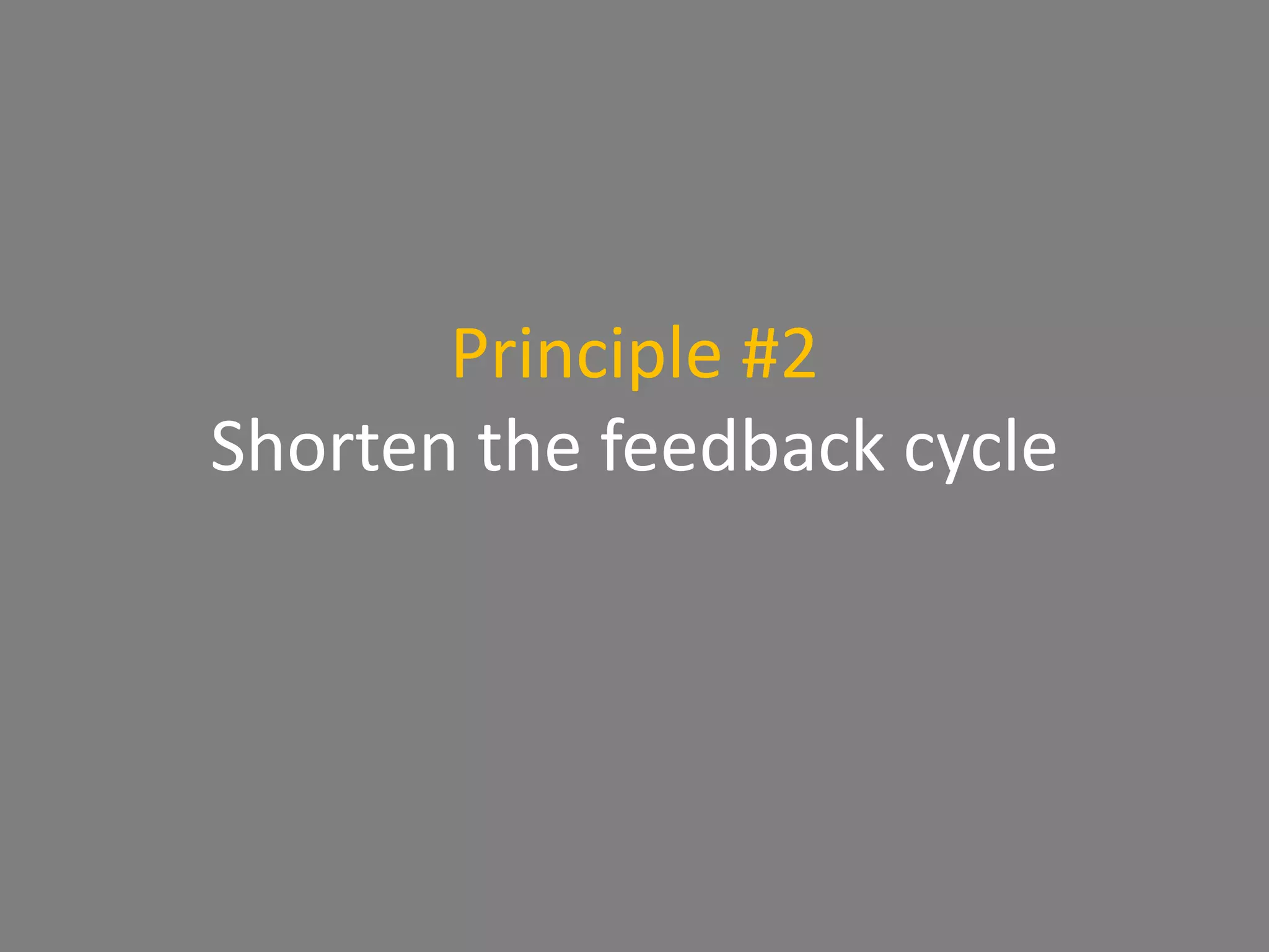 Principle #2
Shorten the feedback cycle
 