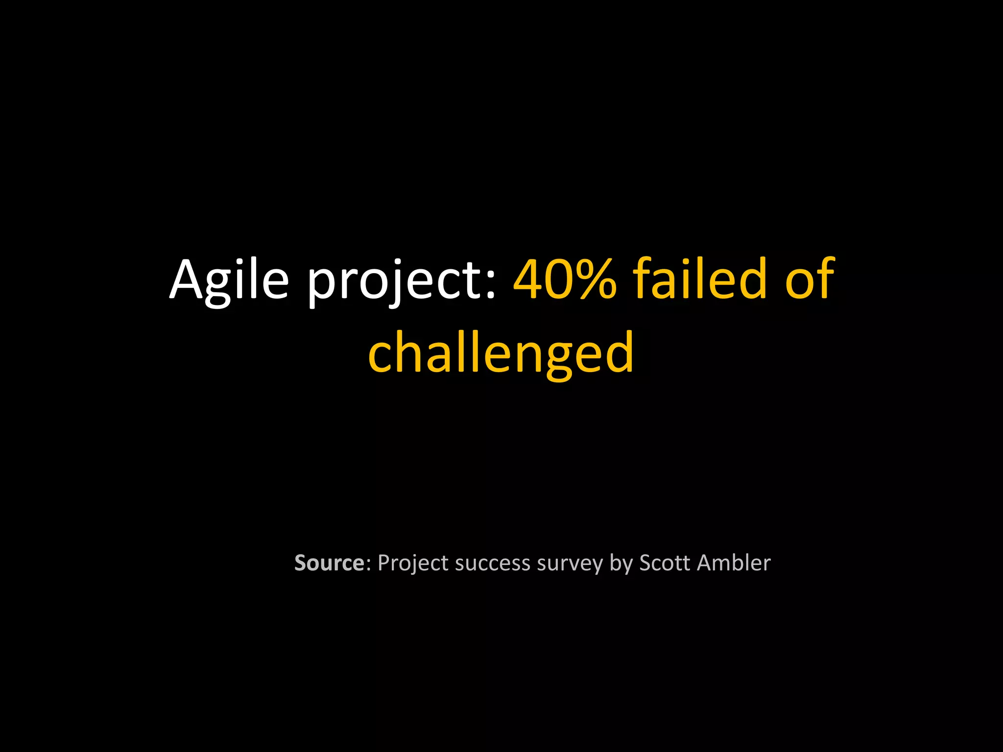 Agile project: 40% failed of
challenged
Source: Project success survey by Scott Ambler
 