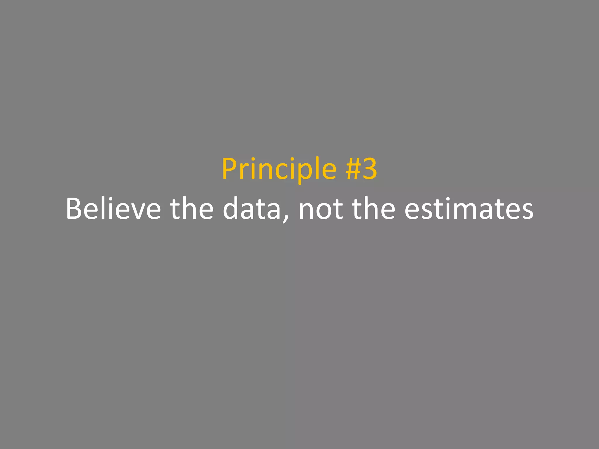 Principle #3
Believe the data, not the estimates
 