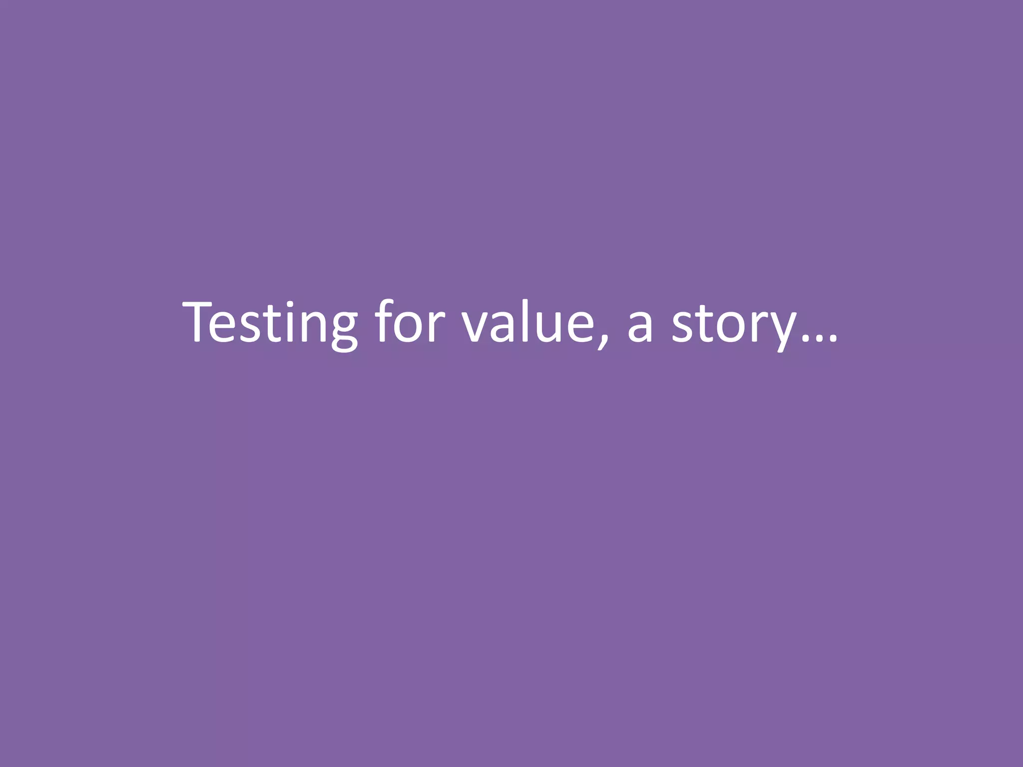 Testing for value, a story…
 