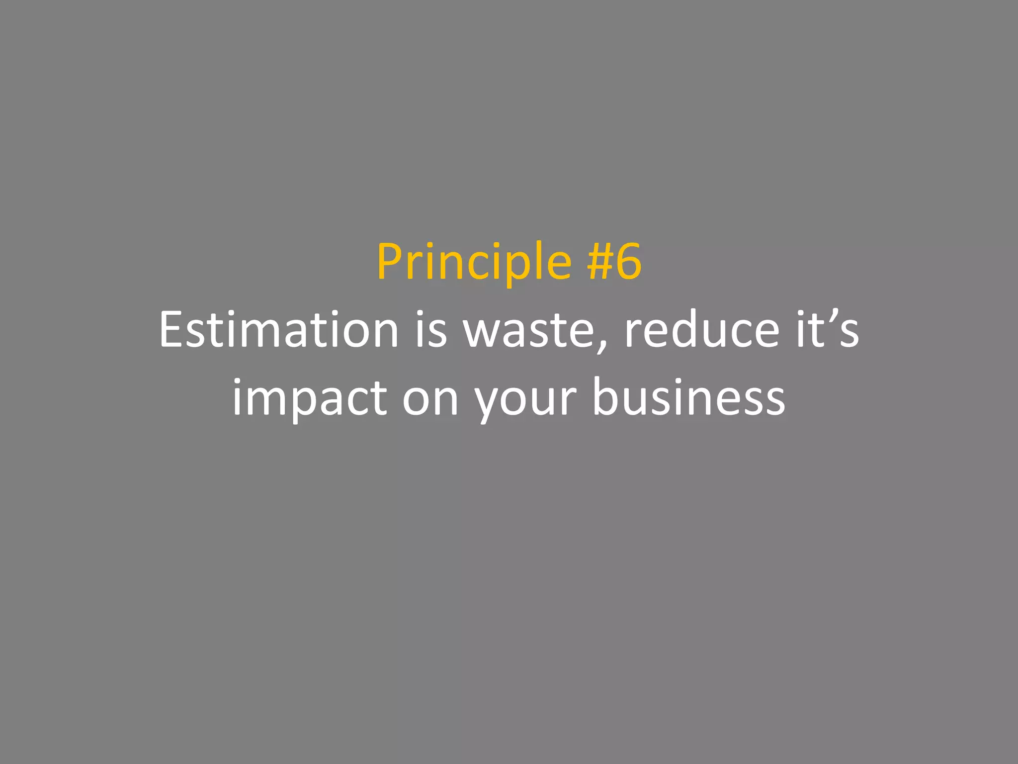 Principle #6
Estimation is waste, reduce it’s
impact on your business
 