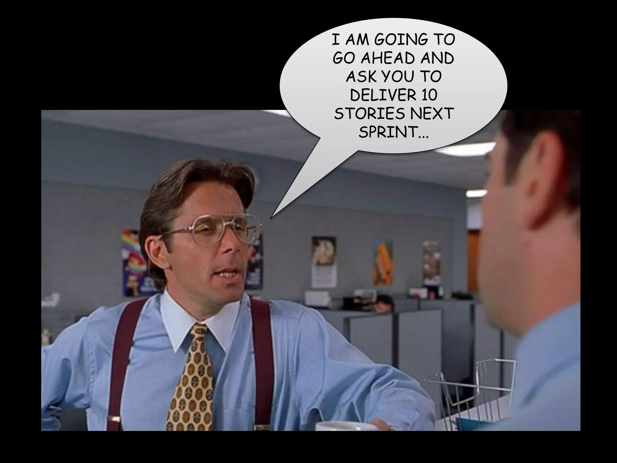 I AM GOING TO
GO AHEAD AND
ASK YOU TO
DELIVER 10
STORIES NEXT
SPRINT...
 
