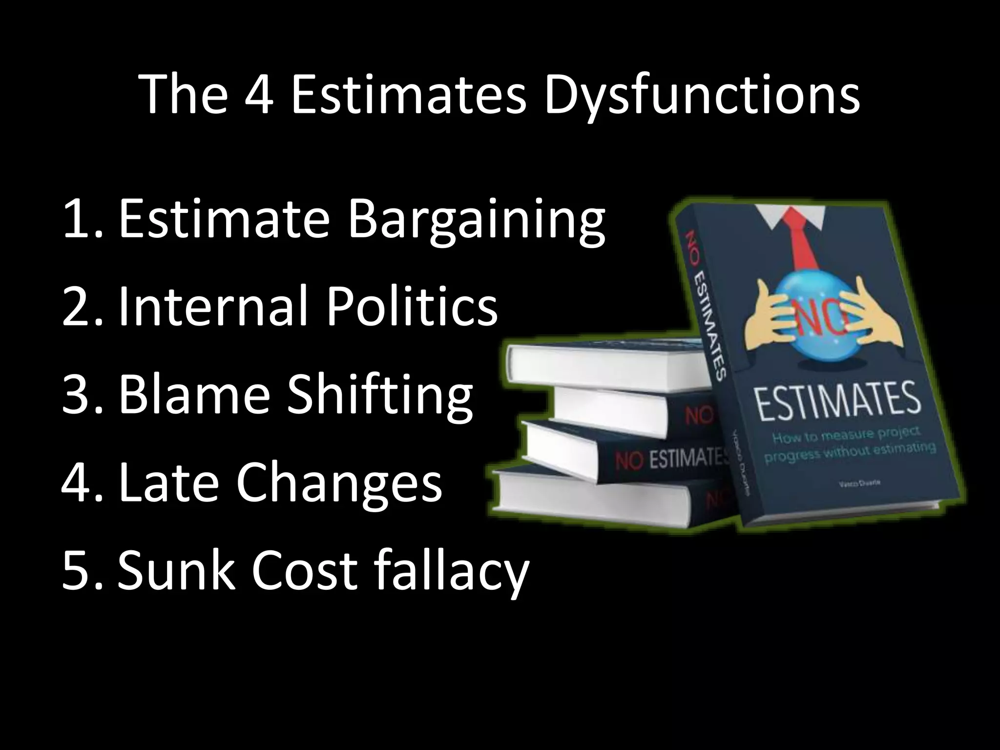The 4 Estimates Dysfunctions
1. Estimate Bargaining
2. Internal Politics
3. Blame Shifting
4. Late Changes
5. Sunk Cost fallacy
 