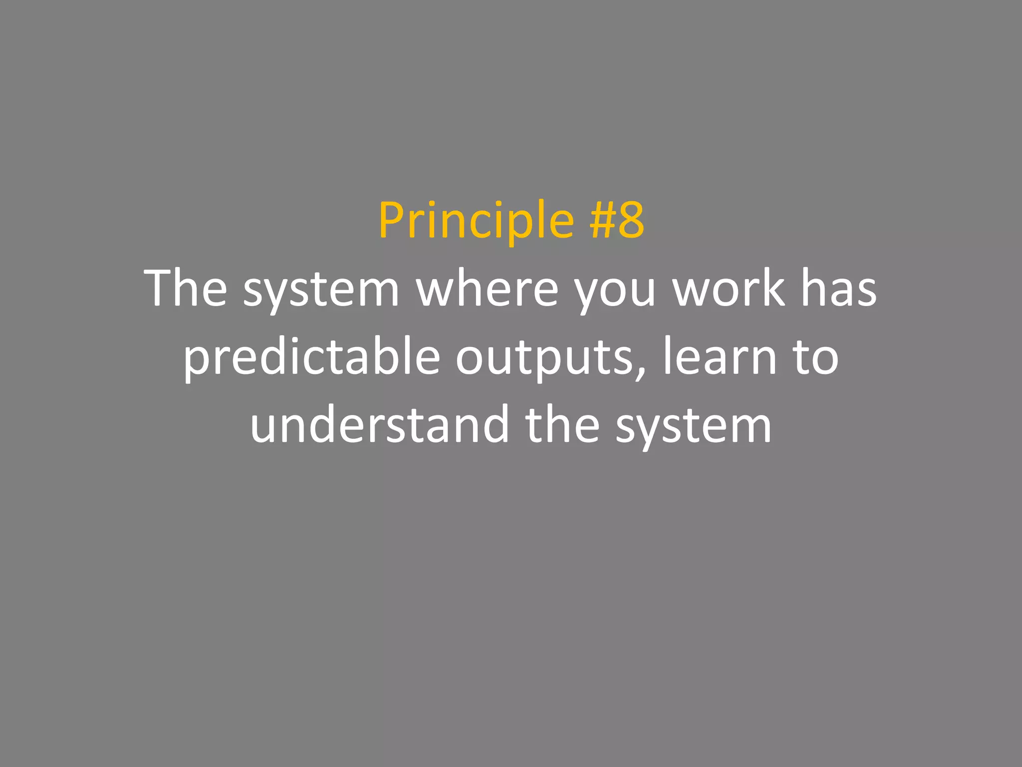 Principle #8
The system where you work has
predictable outputs, learn to
understand the system
 