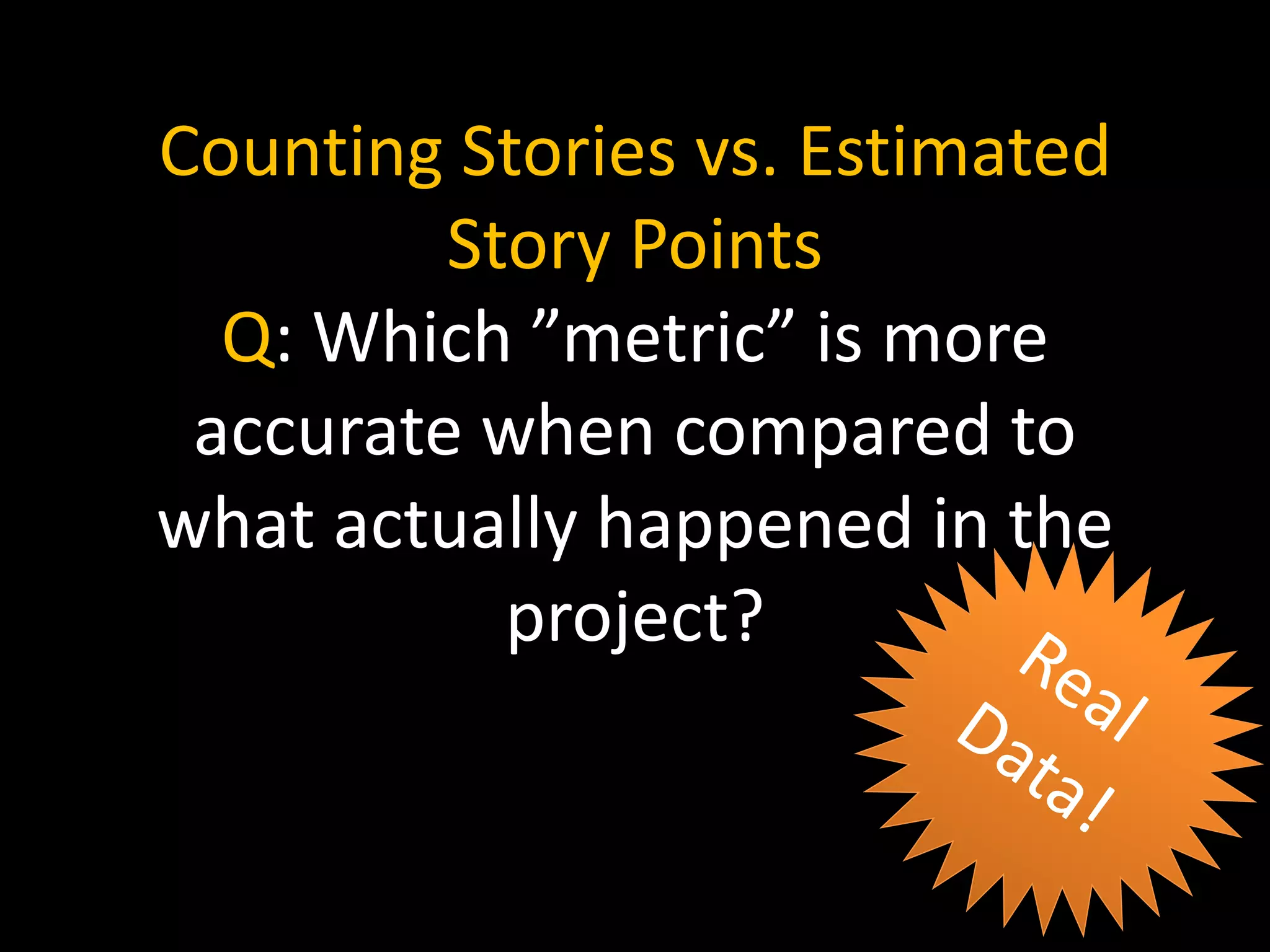 Counting Stories vs. Estimated
Story Points
Q: Which ”metric” is more
accurate when compared to
what actually happened in the
project?
 