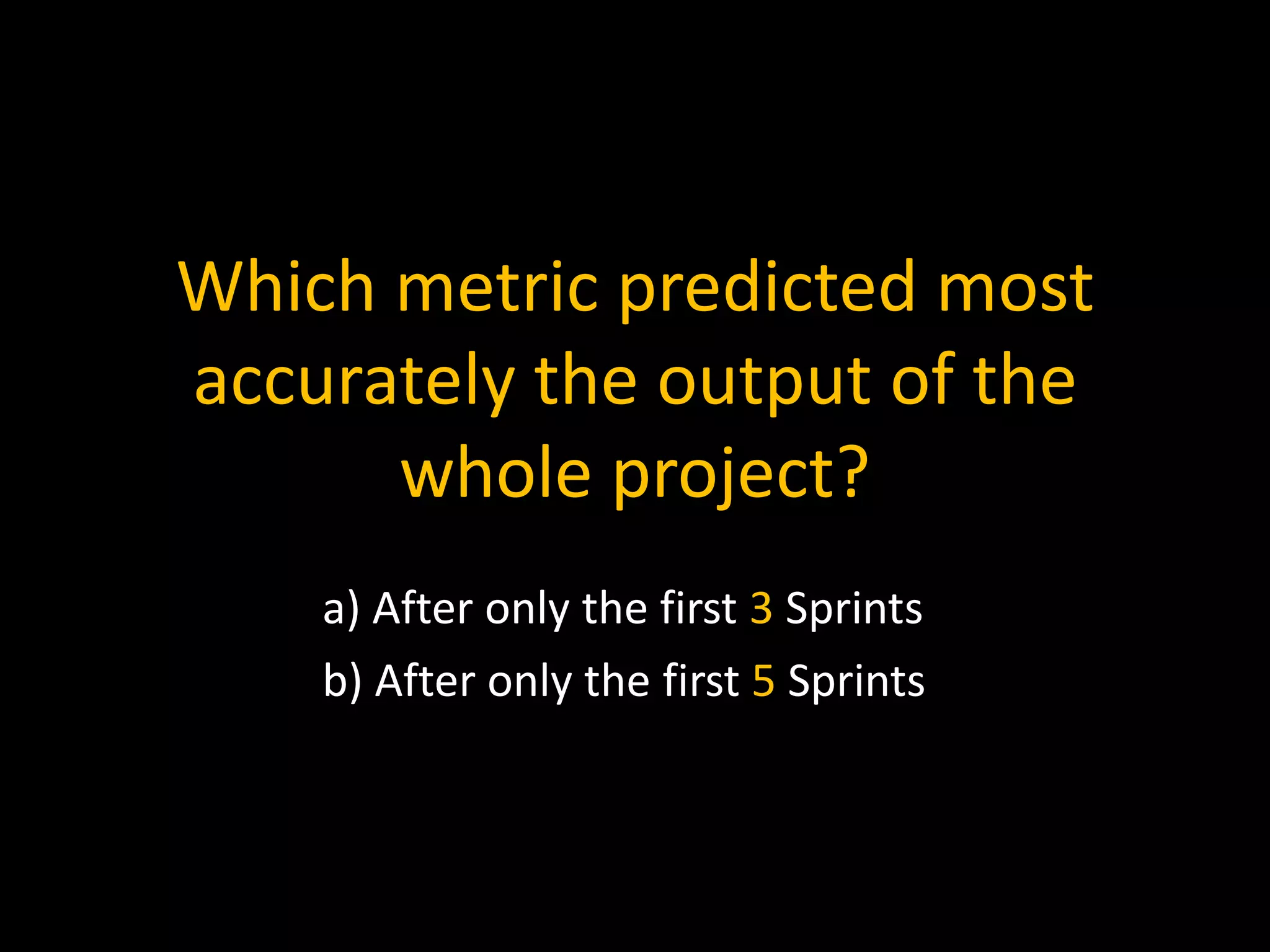 Which metric predicted most
accurately the output of the
whole project?
a) After only the first 3 Sprints
b) After only the first 5 Sprints
 