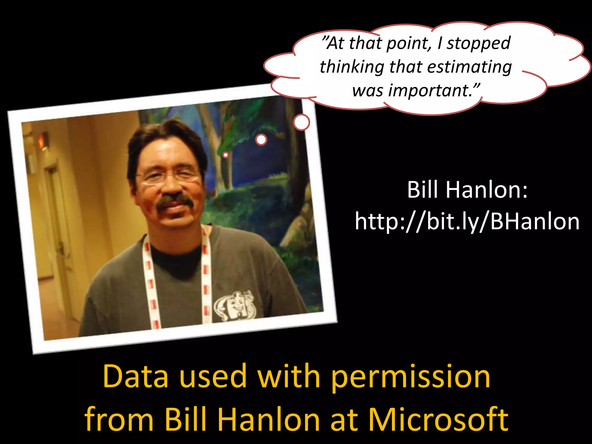 Data used with permission
from Bill Hanlon at Microsoft
”At that point, I stopped
thinking that estimating
was important.”
Bill Hanlon:
http://bit.ly/BHanlon
 