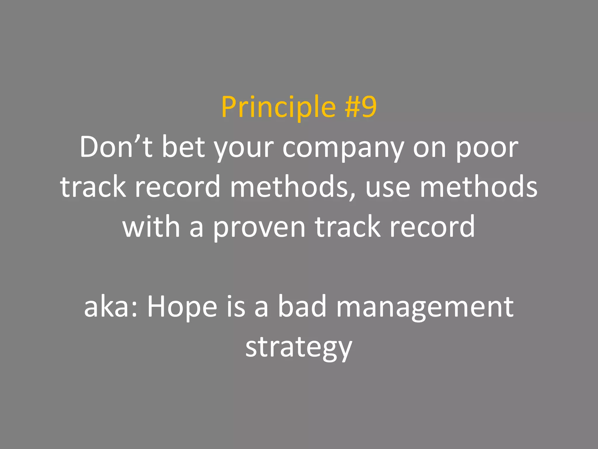 Principle #9
Don’t bet your company on poor
track record methods, use methods
with a proven track record
aka: Hope is a bad management
strategy
 