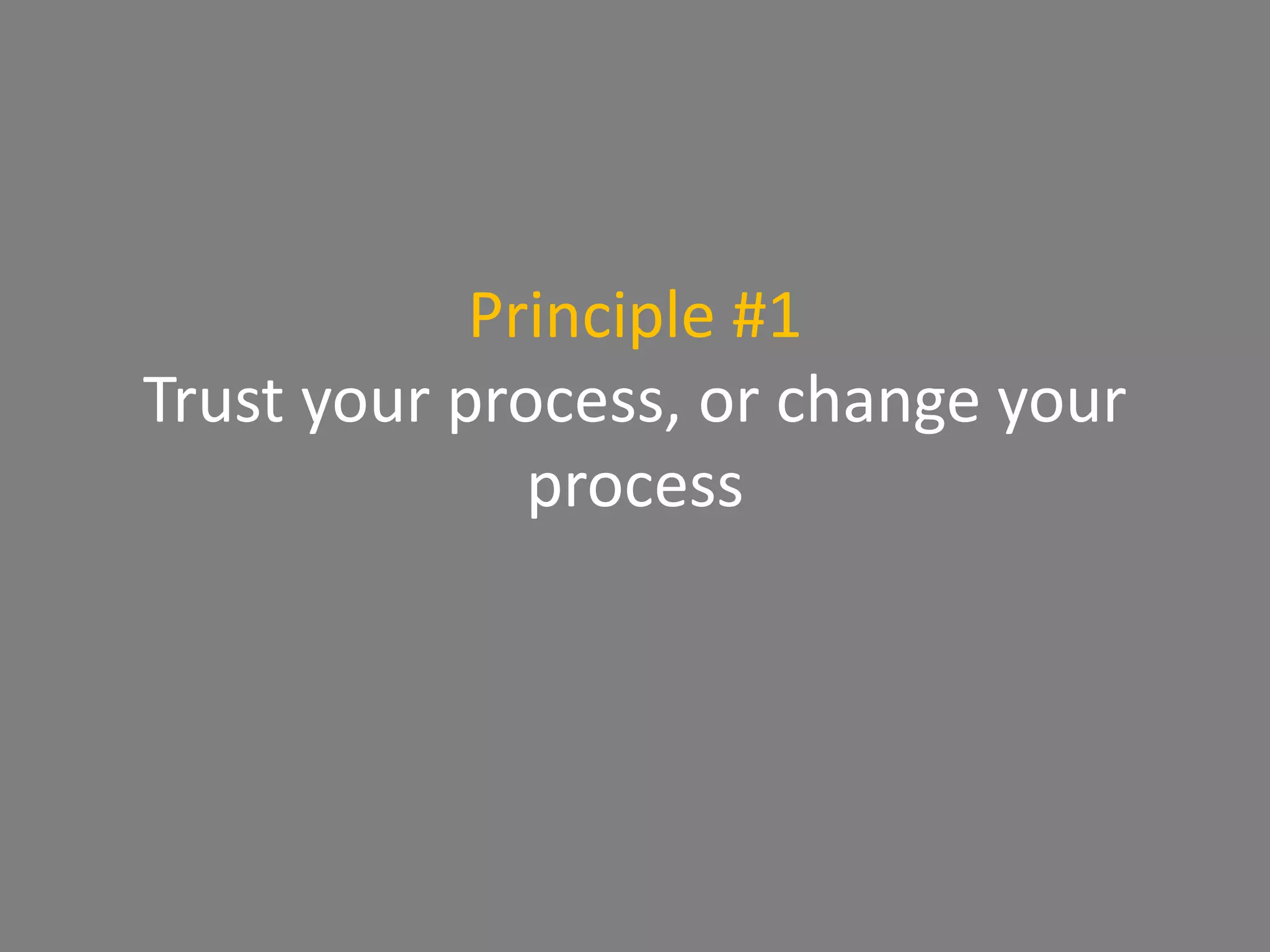 Principle #1
Trust your process, or change your
process
 