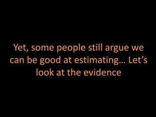 Yet, some people still argue we
can be good at estimating… Let’s
look at the evidence
 