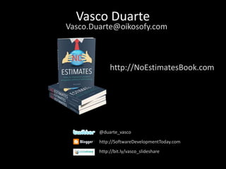 Vasco Duarte
@duarte_vasco
http://SoftwareDevelopmentToday.com
http://bit.ly/vasco_slideshare
Vasco.Duarte@oikosofy.com
http://NoEstimatesBook.com
 
