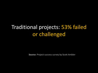 Traditional projects: 53% failed
or challenged
Source: Project success survey by Scott Ambler
 