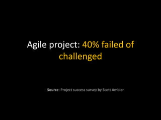 Agile project: 40% failed of
challenged
Source: Project success survey by Scott Ambler
 
