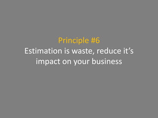 Principle #6
Estimation is waste, reduce it’s
impact on your business
 