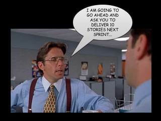 I AM GOING TO
GO AHEAD AND
ASK YOU TO
DELIVER 10
STORIES NEXT
SPRINT...
 
