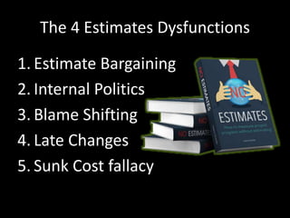 The 4 Estimates Dysfunctions
1. Estimate Bargaining
2. Internal Politics
3. Blame Shifting
4. Late Changes
5. Sunk Cost fallacy
 
