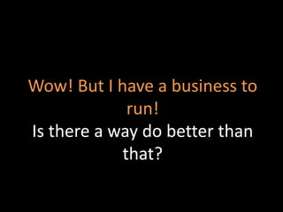 Wow! But I have a business to
run!
Is there a way do better than
that?
 