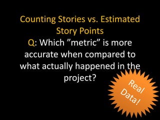 Counting Stories vs. Estimated
Story Points
Q: Which ”metric” is more
accurate when compared to
what actually happened in the
project?
 