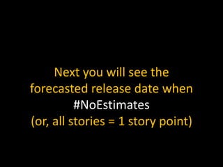 Next you will see the
forecasted release date when
#NoEstimates
(or, all stories = 1 story point)
 
