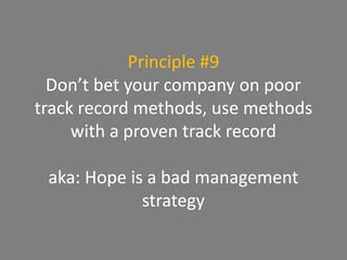 Principle #9
Don’t bet your company on poor
track record methods, use methods
with a proven track record
aka: Hope is a bad management
strategy
 
