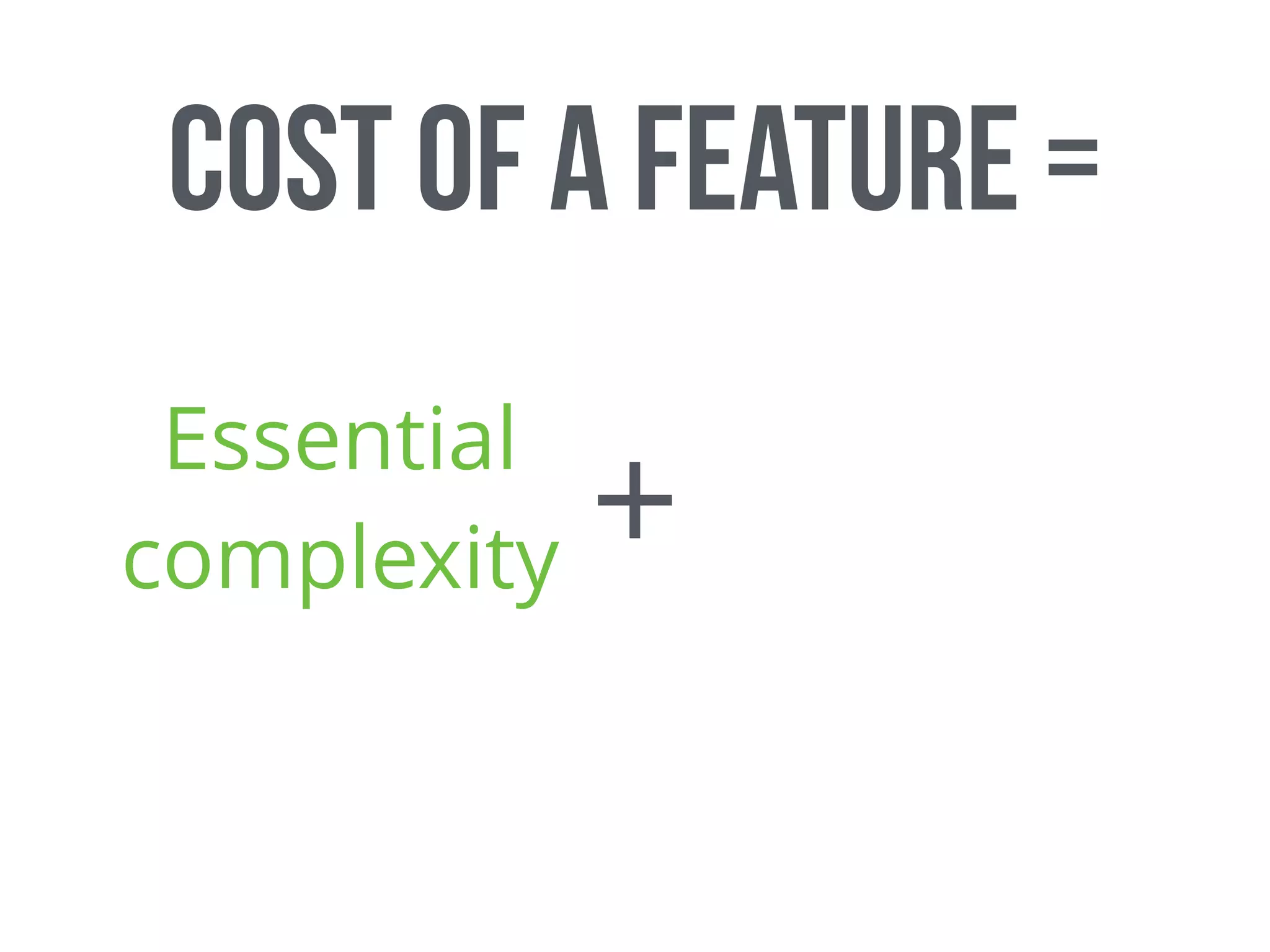 Cost of a feature =
Essential
complexity +
 