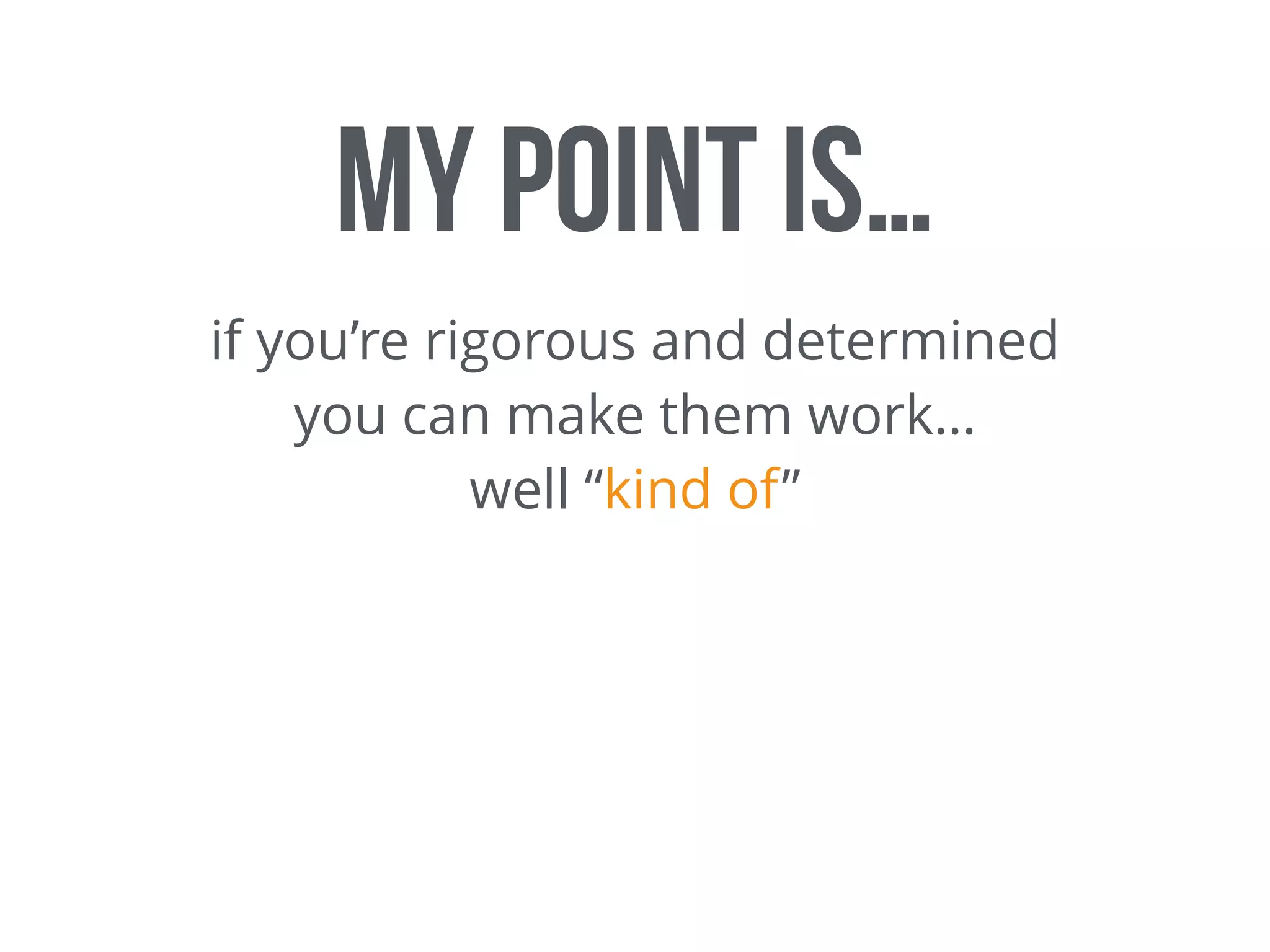 My point is…
if you’re rigorous and determined
you can make them work…
well “kind of”
 