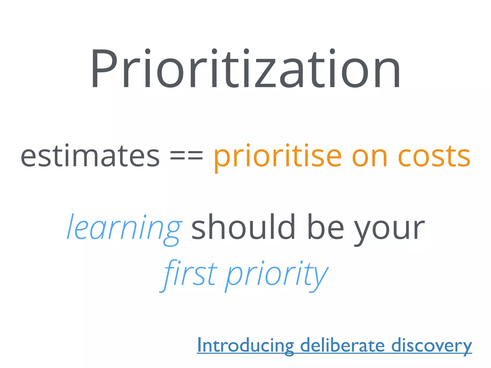 Prioritization
estimates == prioritise on costs
learning should be your
ﬁrst priority
Introducing deliberate discovery
 