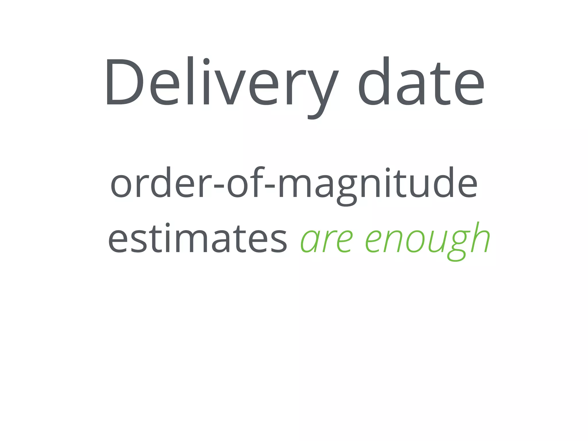 Delivery date
order-of-magnitude
estimates are enough
 