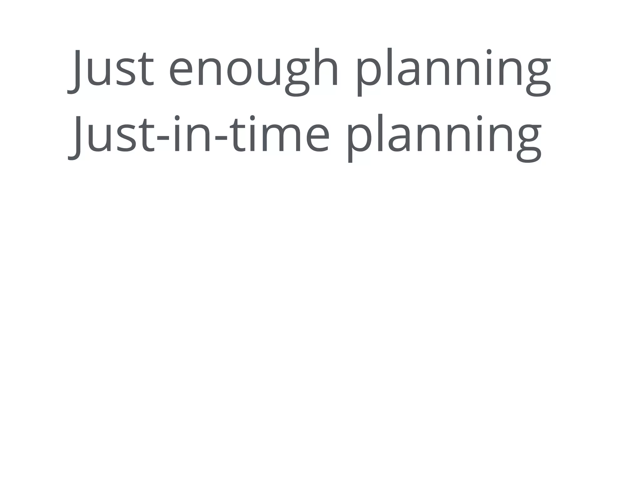 Just enough planning
Just-in-time planning
 