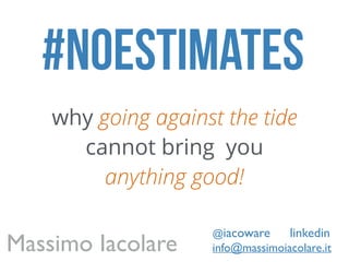 #noestimates
why going against the tide
cannot bring you
anything good!
info@massimoiacolare.it
@iacoware
Massimo Iacolare
linkedin
 