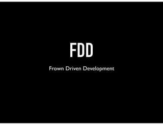 FDD
Frown Driven Development
 