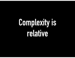 Complexity is
relative
 