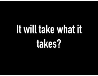 It will take what it
takes?
 