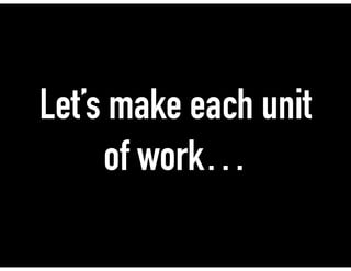 Let’s make each unit
of work…
 