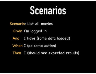 Scenarios
Scenario: List all movies

Given I'm logged in 

And I have (some data loaded)

When I (do some action)

Then I (should see expected results)
 