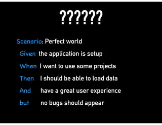 ??????
Scenario: Perfect world
Given the application is setup
When I want to use some projects
Then I should be able to load data
And have a great user experience
but no bugs should appear
 