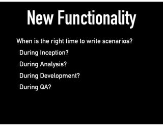 New Functionality
When is the right time to write scenarios?
During Inception?
During Analysis?
During Development?
During QA?
 