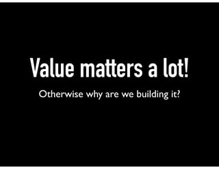 Value matters a lot!
Otherwise why are we building it?
 