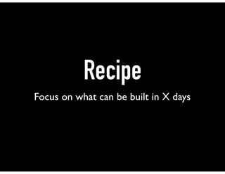 Recipe
Focus on what can be built in X days
 