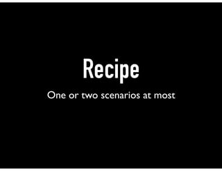 Recipe
One or two scenarios at most
 