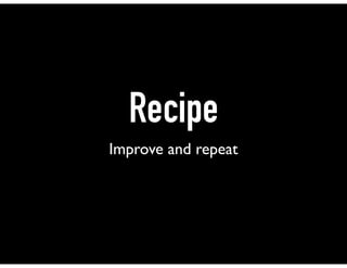Recipe
Improve and repeat
 