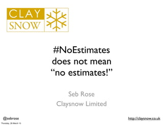 @sebrose http://claysnow.co.uk
#NoEstimates
does not mean
“no estimates!”
Seb Rose
Claysnow Limited
Thursday, 26 March 15
 